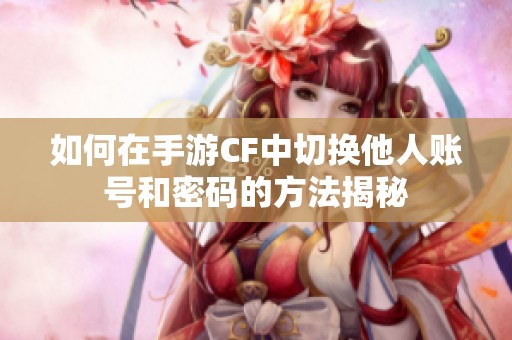 如何在手游CF中切换他人账号和密码的方法揭秘