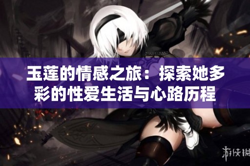 玉莲的情感之旅：探索她多彩的性爱生活与心路历程