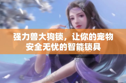 强力兽大狗锁，让你的宠物安全无忧的智能锁具