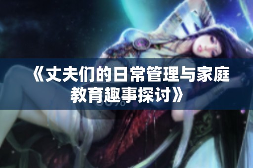 《丈夫们的日常管理与家庭教育趣事探讨》