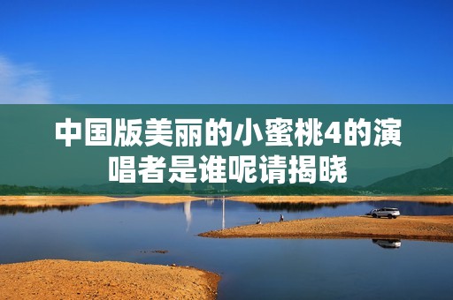中国版美丽的小蜜桃4的演唱者是谁呢请揭晓