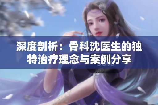 深度剖析：骨科沈医生的独特治疗理念与案例分享