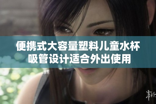 便携式大容量塑料儿童水杯 吸管设计适合外出使用