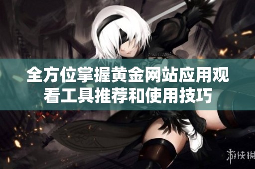 全方位掌握黄金网站应用观看工具推荐和使用技巧