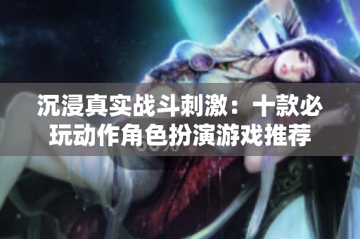 沉浸真实战斗刺激：十款必玩动作角色扮演游戏推荐