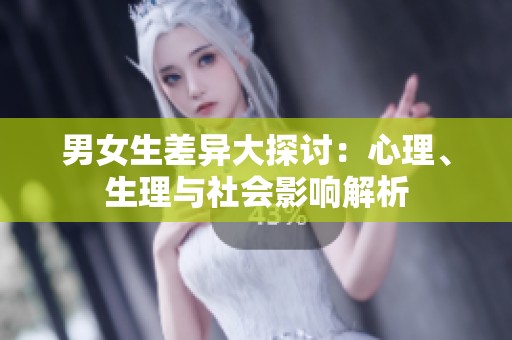 男女生差异大探讨：心理、生理与社会影响解析