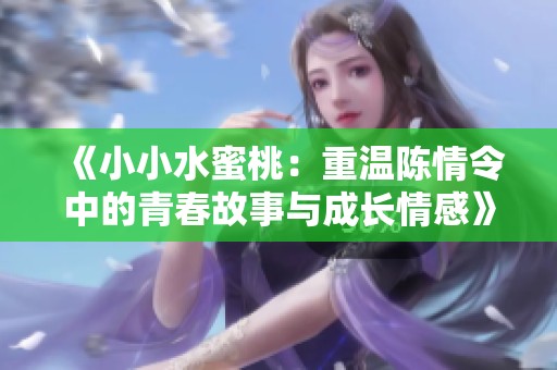 《小小水蜜桃：重温陈情令中的青春故事与成长情感》