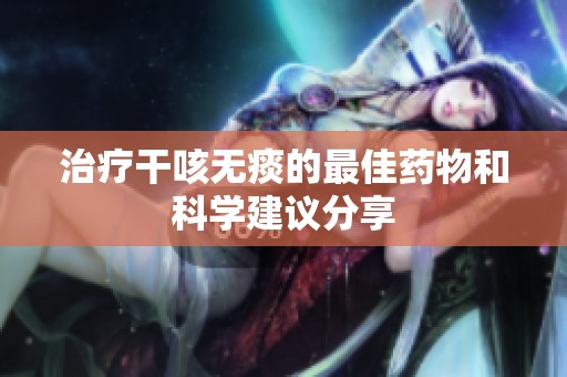 治疗干咳无痰的最佳药物和科学建议分享
