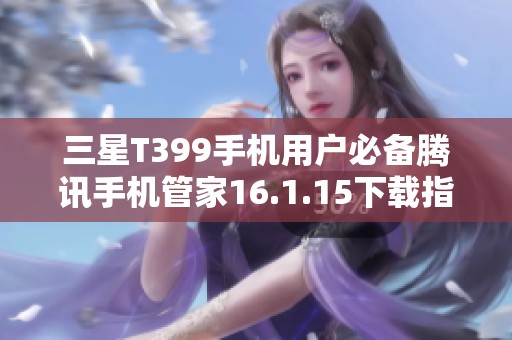 三星T399手机用户必备腾讯手机管家16.1.15下载指南