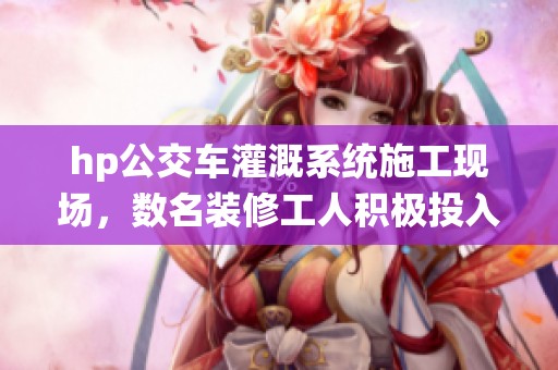 hp公交车灌溉系统施工现场，数名装修工人积极投入工作