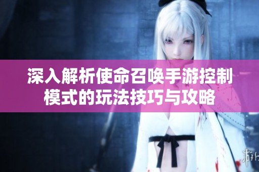 深入解析使命召唤手游控制模式的玩法技巧与攻略