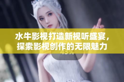 水牛影视打造新视听盛宴，探索影视创作的无限魅力