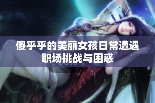 傻乎乎的美丽女孩日常遭遇职场挑战与困惑