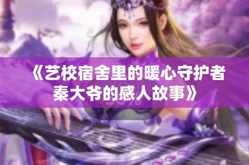 《艺校宿舍里的暖心守护者秦大爷的感人故事》