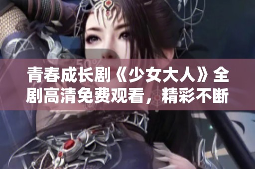 青春成长剧《少女大人》全剧高清免费观看，精彩不断等你来看