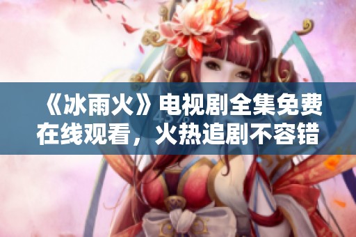 《冰雨火》电视剧全集免费在线观看，火热追剧不容错过！