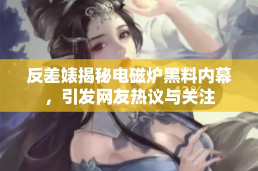 反差婊揭秘电磁炉黑料内幕，引发网友热议与关注