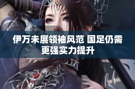 伊万未展领袖风范 国足仍需更强实力提升