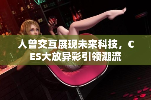 人曾交互展现未来科技，CES大放异彩引领潮流