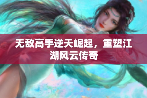 无敌高手逆天崛起，重塑江湖风云传奇