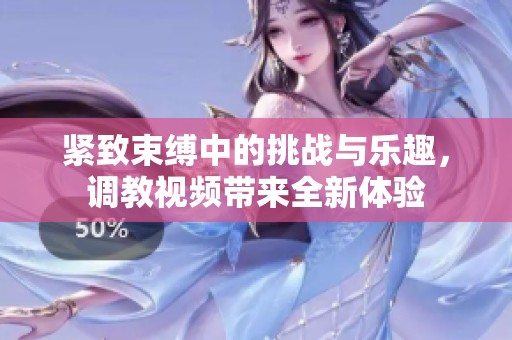 紧致束缚中的挑战与乐趣，调教视频带来全新体验