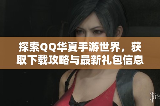 探索QQ华夏手游世界，获取下载攻略与最新礼包信息