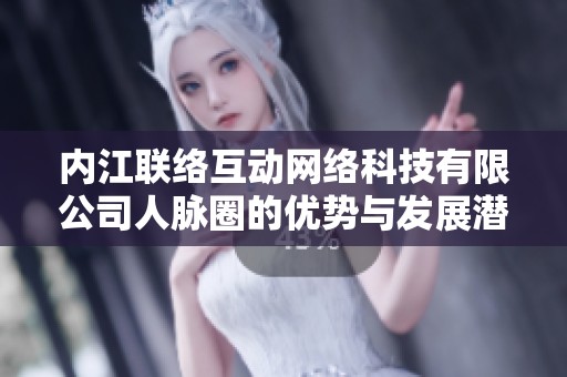 内江联络互动网络科技有限公司人脉圈的优势与发展潜力分析