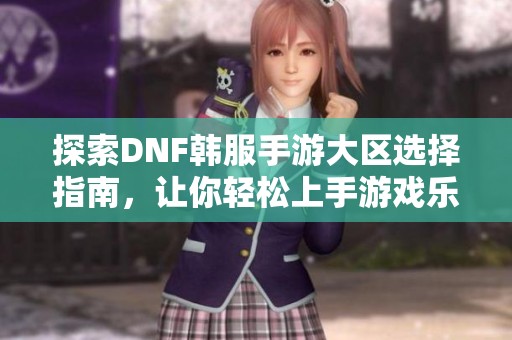 探索DNF韩服手游大区选择指南，让你轻松上手游戏乐趣