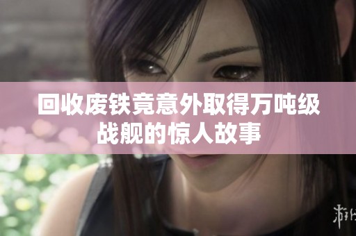 回收废铁竟意外取得万吨级战舰的惊人故事