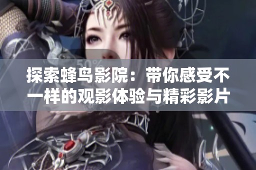探索蜂鸟影院：带你感受不一样的观影体验与精彩影片选择