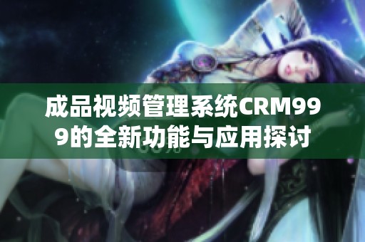 成品视频管理系统CRM999的全新功能与应用探讨