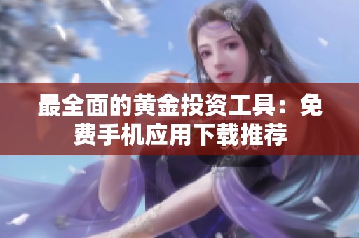 最全面的黄金投资工具：免费手机应用下载推荐