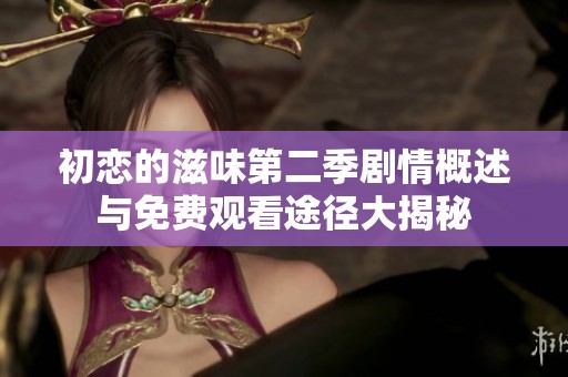 初恋的滋味第二季剧情概述与免费观看途径大揭秘