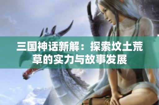 三国神话新解：探索坟土荒草的实力与故事发展