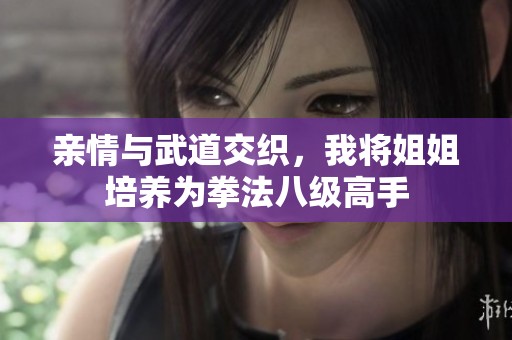 亲情与武道交织，我将姐姐培养为拳法八级高手
