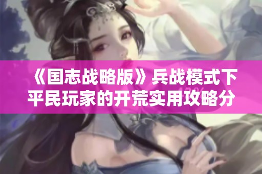 《国志战略版》兵战模式下平民玩家的开荒实用攻略分享