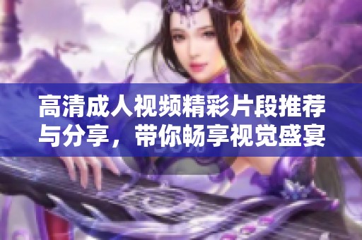 高清成人视频精彩片段推荐与分享，带你畅享视觉盛宴