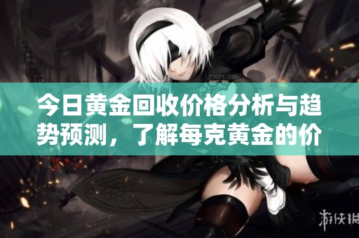 今日黄金回收价格分析与趋势预测，了解每克黄金的价值变化
