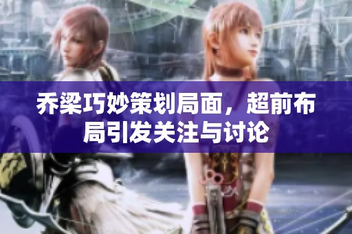 乔梁巧妙策划局面，超前布局引发关注与讨论