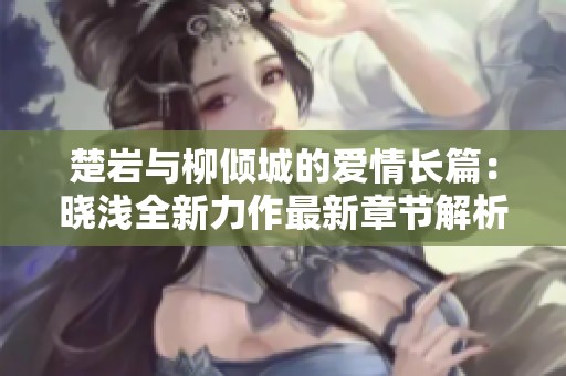 楚岩与柳倾城的爱情长篇：晓浅全新力作最新章节解析