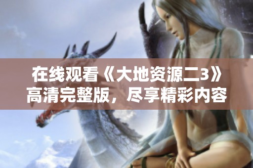 在线观看《大地资源二3》高清完整版，尽享精彩内容