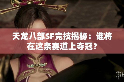 天龙八部SF竞技揭秘：谁将在这条赛道上夺冠？