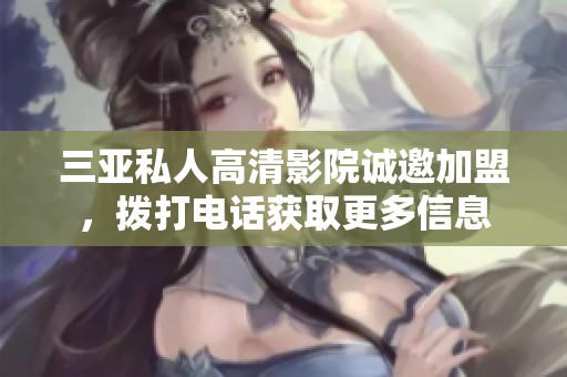 三亚私人高清影院诚邀加盟，拨打电话获取更多信息