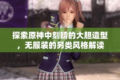 探索原神中刻晴的大胆造型，无服装的另类风格解读