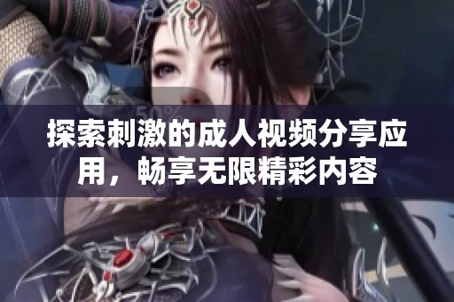 探索刺激的成人视频分享应用，畅享无限精彩内容
