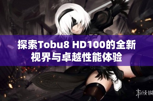 探索Tobu8 HD100的全新视界与卓越性能体验