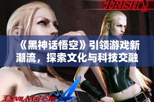 《黑神话悟空》引领游戏新潮流，探索文化与科技交融之美