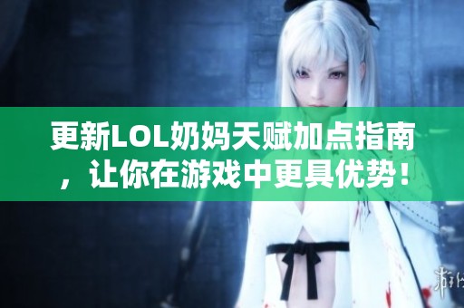 更新LOL奶妈天赋加点指南，让你在游戏中更具优势！