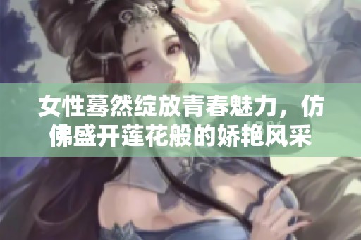 女性蓦然绽放青春魅力，仿佛盛开莲花般的娇艳风采