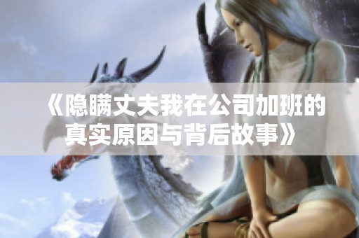 《隐瞒丈夫我在公司加班的真实原因与背后故事》